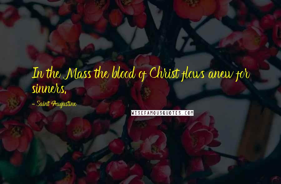 Saint Augustine Quotes: In the Mass the blood of Christ flows anew for sinners.