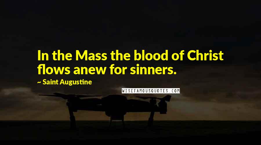 Saint Augustine Quotes: In the Mass the blood of Christ flows anew for sinners.