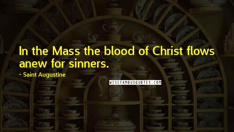 Saint Augustine Quotes: In the Mass the blood of Christ flows anew for sinners.