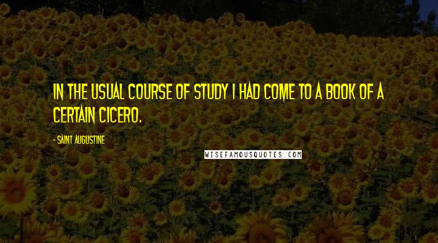 Saint Augustine Quotes: In the usual course of study I had come to a book of a certain Cicero.