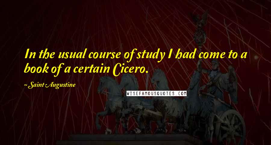 Saint Augustine Quotes: In the usual course of study I had come to a book of a certain Cicero.