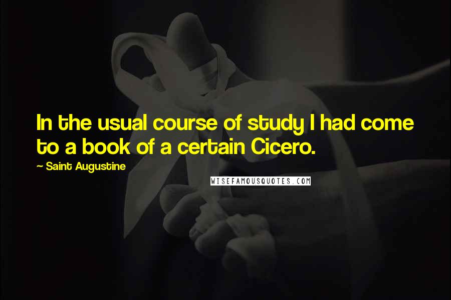Saint Augustine Quotes: In the usual course of study I had come to a book of a certain Cicero.