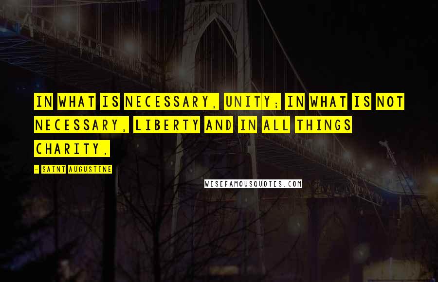 Saint Augustine Quotes: In what is necessary, unity; in what is not necessary, liberty and in all things charity.