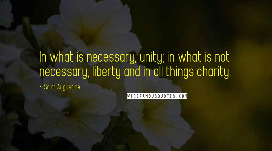 Saint Augustine Quotes: In what is necessary, unity; in what is not necessary, liberty and in all things charity.