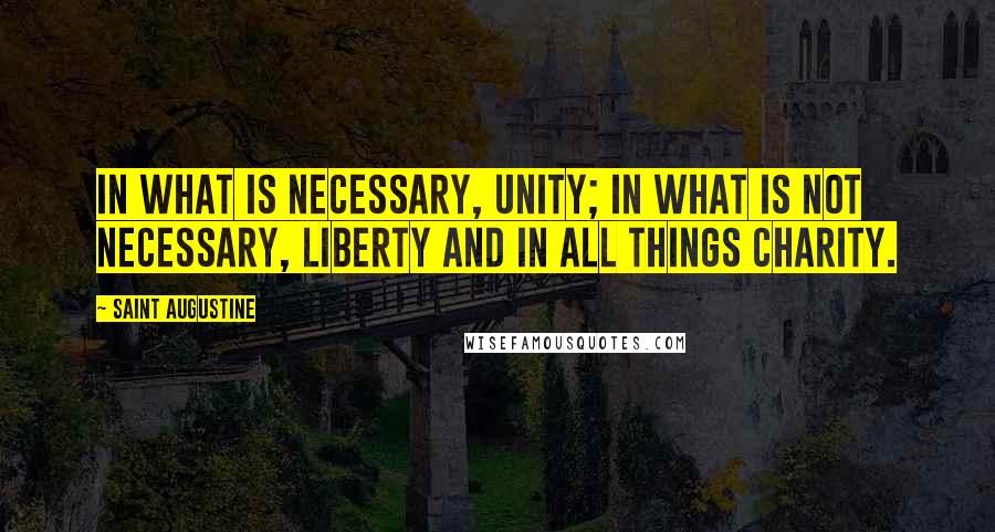 Saint Augustine Quotes: In what is necessary, unity; in what is not necessary, liberty and in all things charity.