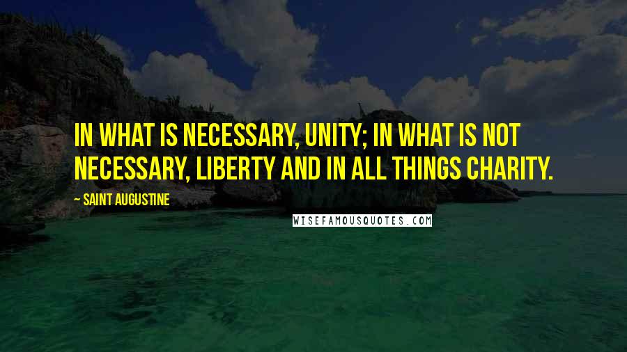 Saint Augustine Quotes: In what is necessary, unity; in what is not necessary, liberty and in all things charity.