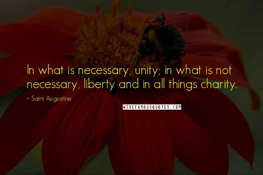 Saint Augustine Quotes: In what is necessary, unity; in what is not necessary, liberty and in all things charity.