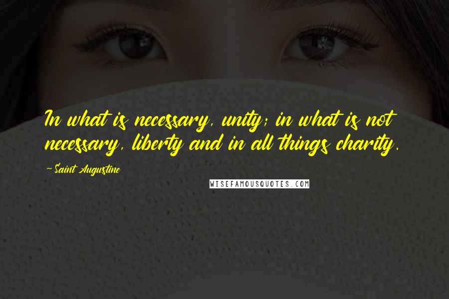 Saint Augustine Quotes: In what is necessary, unity; in what is not necessary, liberty and in all things charity.