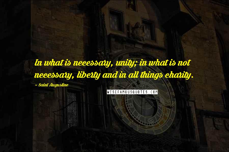 Saint Augustine Quotes: In what is necessary, unity; in what is not necessary, liberty and in all things charity.