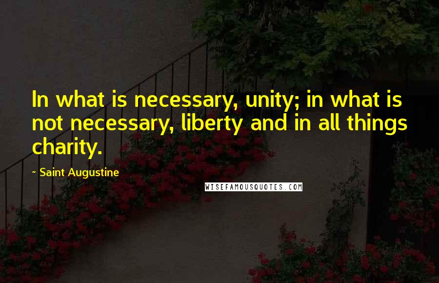 Saint Augustine Quotes: In what is necessary, unity; in what is not necessary, liberty and in all things charity.