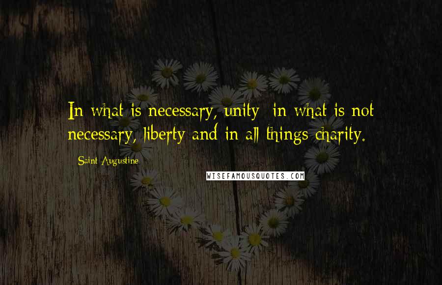 Saint Augustine Quotes: In what is necessary, unity; in what is not necessary, liberty and in all things charity.