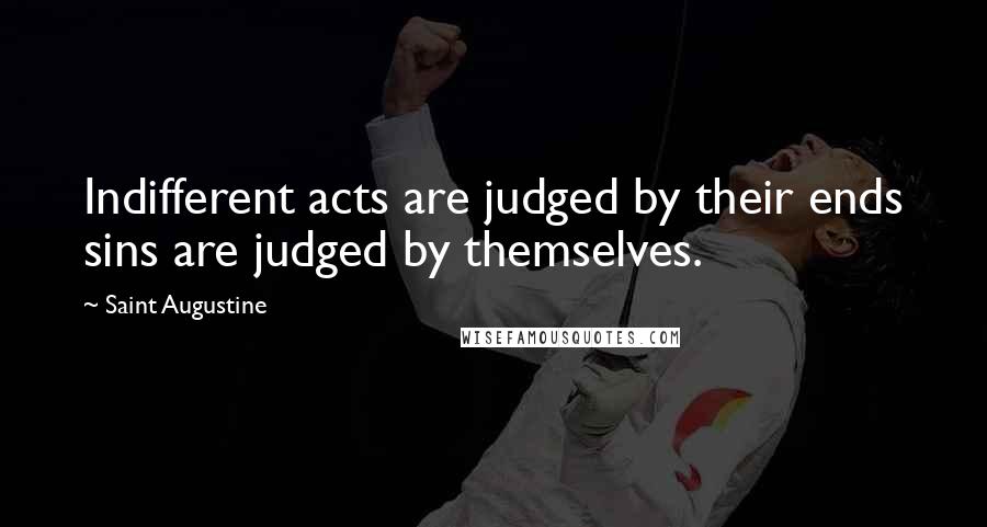 Saint Augustine Quotes: Indifferent acts are judged by their ends sins are judged by themselves.