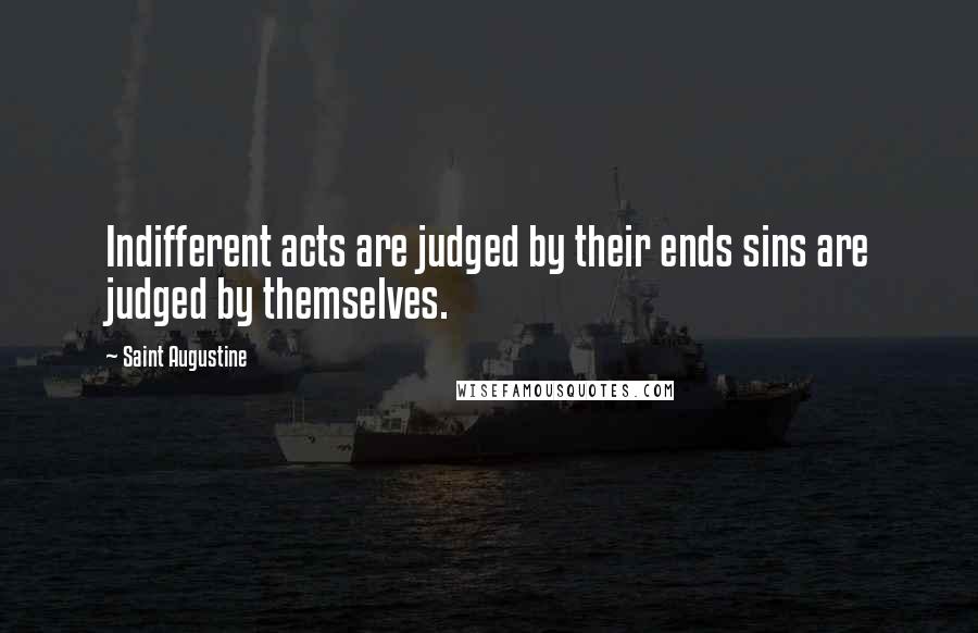 Saint Augustine Quotes: Indifferent acts are judged by their ends sins are judged by themselves.