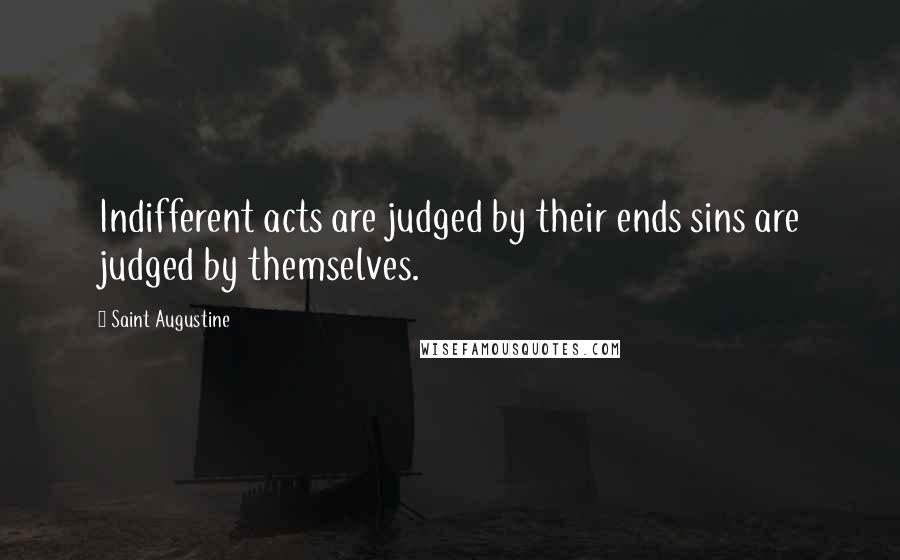 Saint Augustine Quotes: Indifferent acts are judged by their ends sins are judged by themselves.