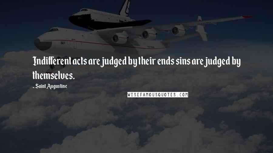 Saint Augustine Quotes: Indifferent acts are judged by their ends sins are judged by themselves.