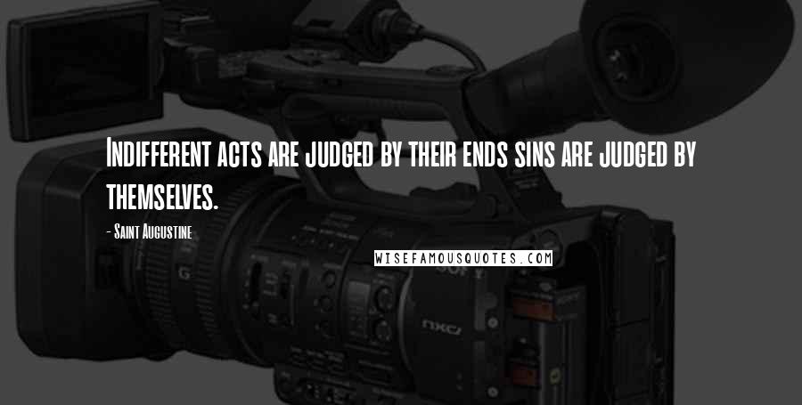 Saint Augustine Quotes: Indifferent acts are judged by their ends sins are judged by themselves.