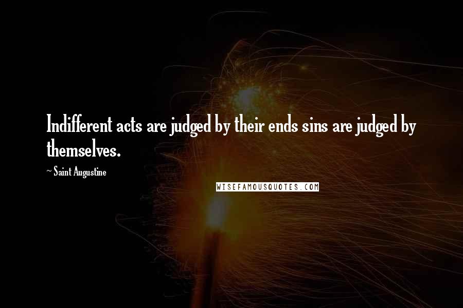 Saint Augustine Quotes: Indifferent acts are judged by their ends sins are judged by themselves.