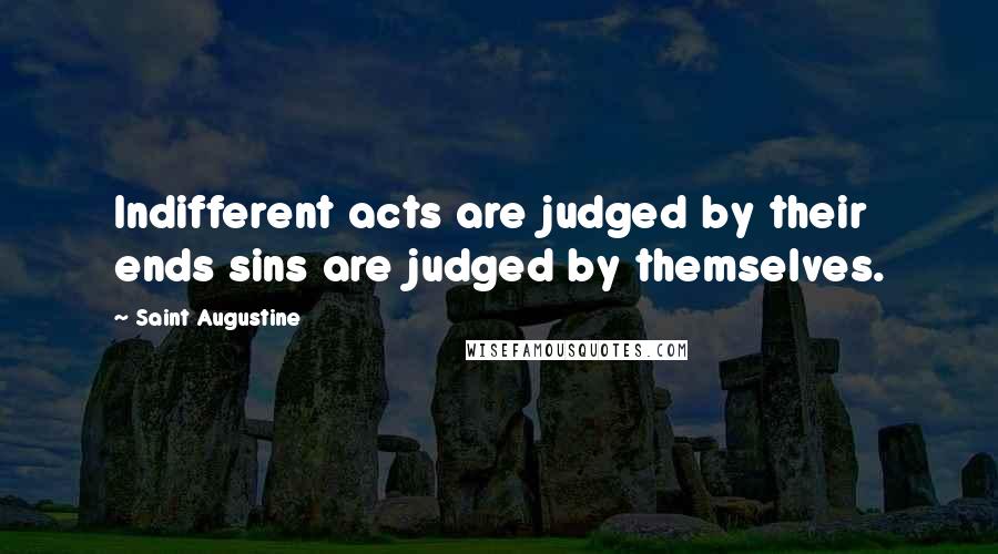 Saint Augustine Quotes: Indifferent acts are judged by their ends sins are judged by themselves.