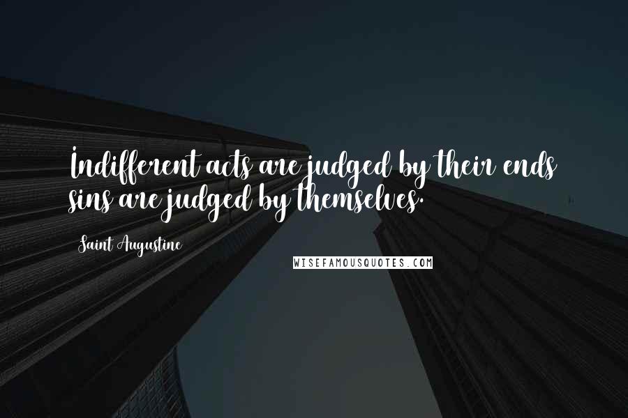 Saint Augustine Quotes: Indifferent acts are judged by their ends sins are judged by themselves.