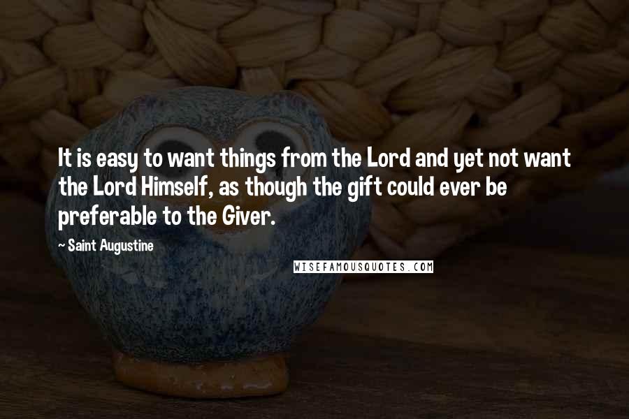 Saint Augustine Quotes: It is easy to want things from the Lord and yet not want the Lord Himself, as though the gift could ever be preferable to the Giver.