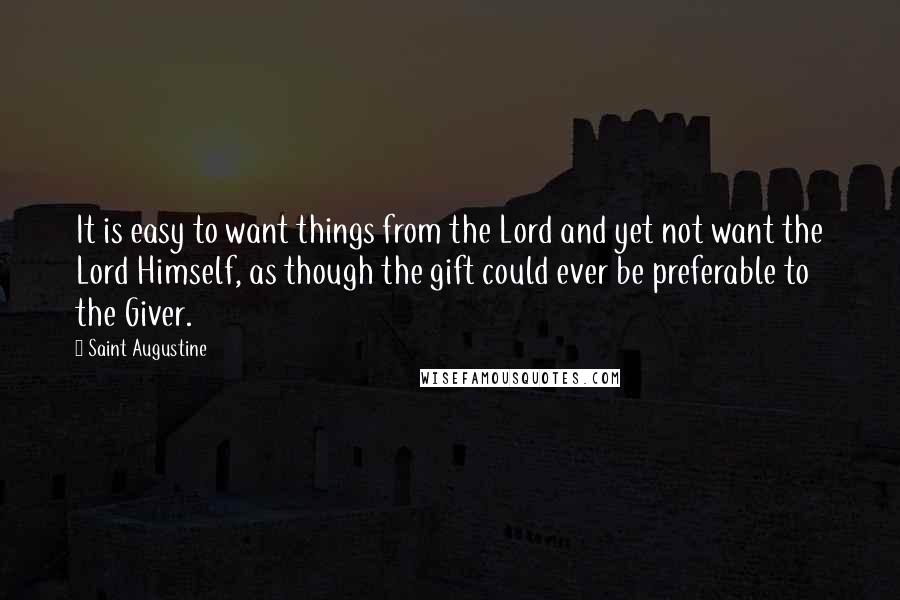 Saint Augustine Quotes: It is easy to want things from the Lord and yet not want the Lord Himself, as though the gift could ever be preferable to the Giver.