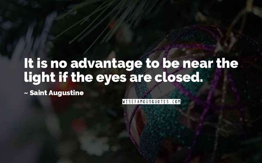 Saint Augustine Quotes: It is no advantage to be near the light if the eyes are closed.