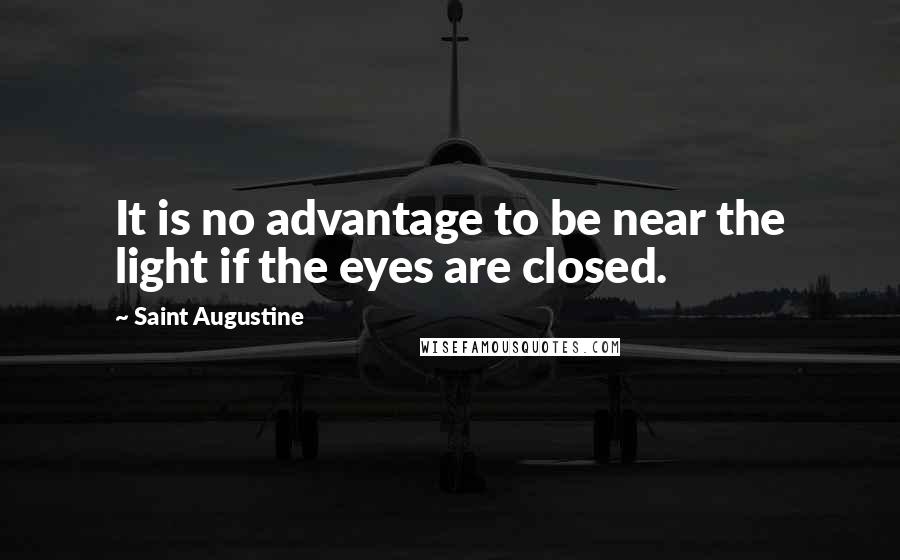 Saint Augustine Quotes: It is no advantage to be near the light if the eyes are closed.