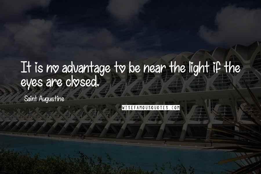 Saint Augustine Quotes: It is no advantage to be near the light if the eyes are closed.