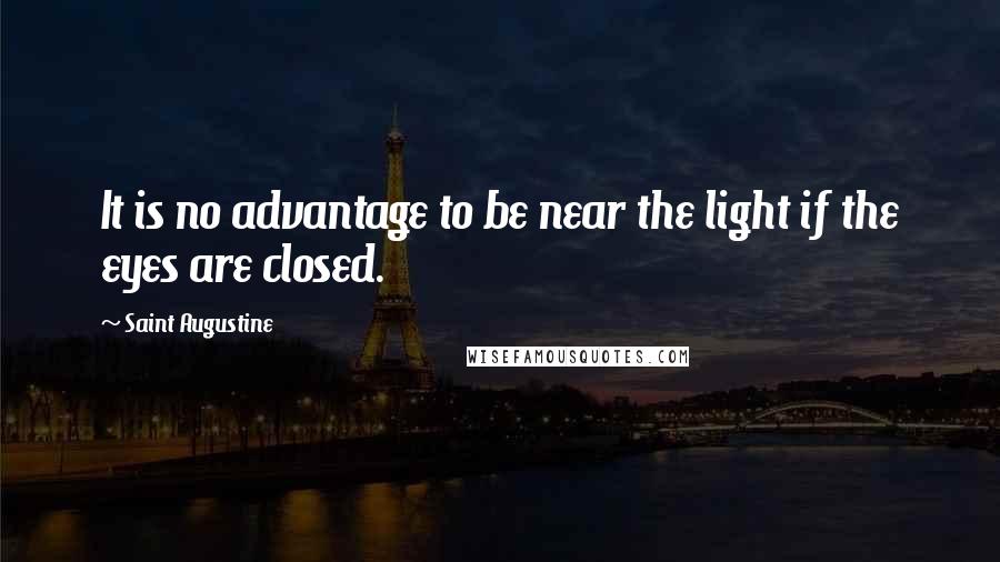 Saint Augustine Quotes: It is no advantage to be near the light if the eyes are closed.