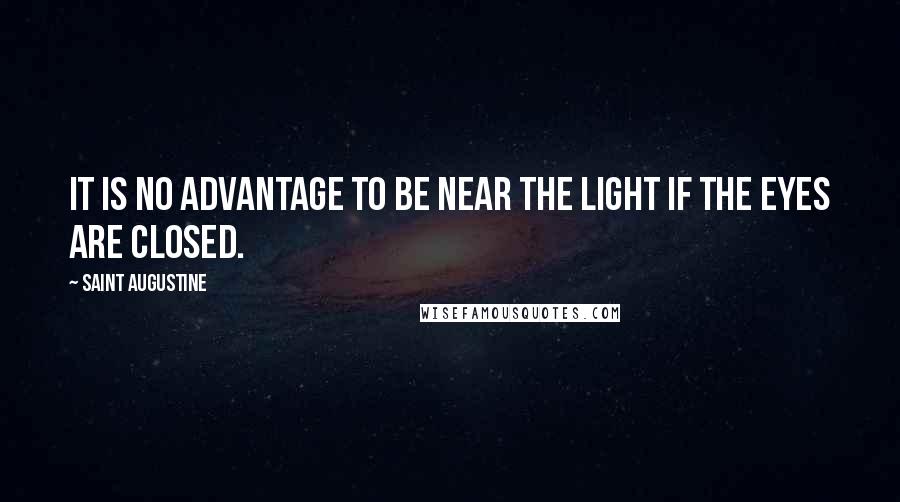 Saint Augustine Quotes: It is no advantage to be near the light if the eyes are closed.