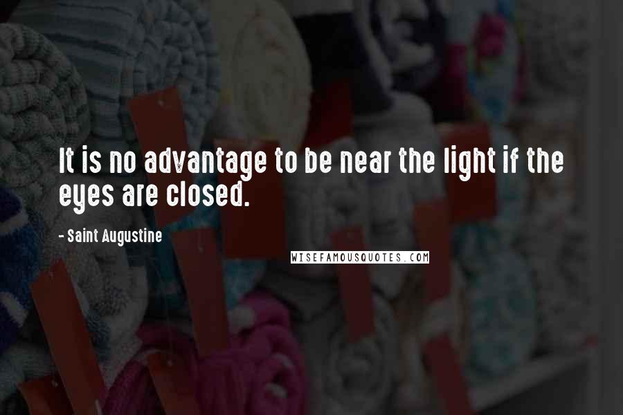 Saint Augustine Quotes: It is no advantage to be near the light if the eyes are closed.