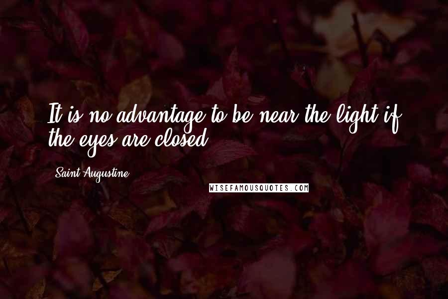 Saint Augustine Quotes: It is no advantage to be near the light if the eyes are closed.