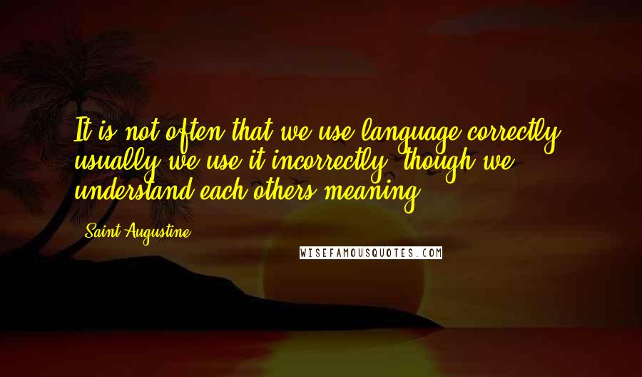 Saint Augustine Quotes: It is not often that we use language correctly; usually we use it incorrectly, though we understand each others meaning.