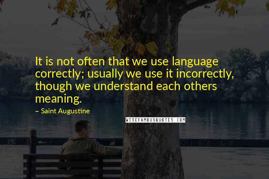 Saint Augustine Quotes: It is not often that we use language correctly; usually we use it incorrectly, though we understand each others meaning.