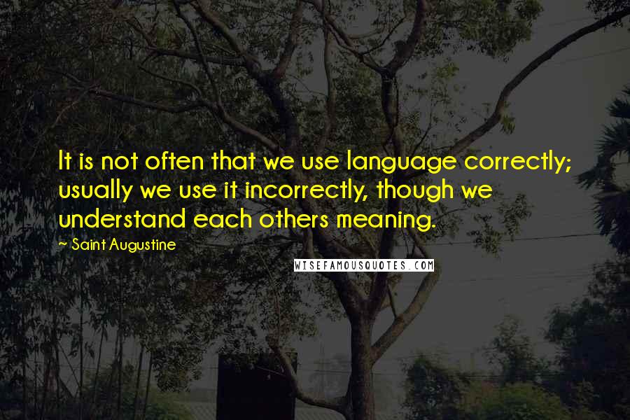 Saint Augustine Quotes: It is not often that we use language correctly; usually we use it incorrectly, though we understand each others meaning.