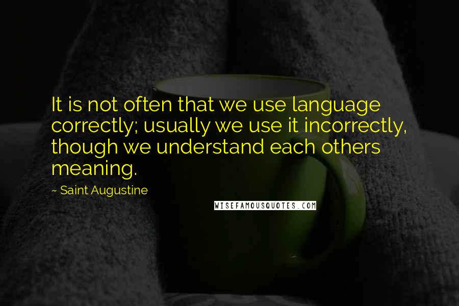 Saint Augustine Quotes: It is not often that we use language correctly; usually we use it incorrectly, though we understand each others meaning.