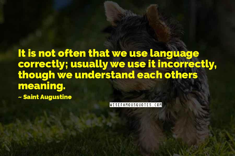 Saint Augustine Quotes: It is not often that we use language correctly; usually we use it incorrectly, though we understand each others meaning.