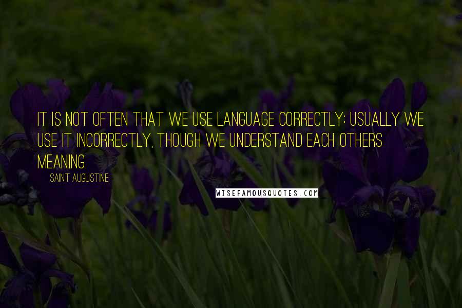 Saint Augustine Quotes: It is not often that we use language correctly; usually we use it incorrectly, though we understand each others meaning.