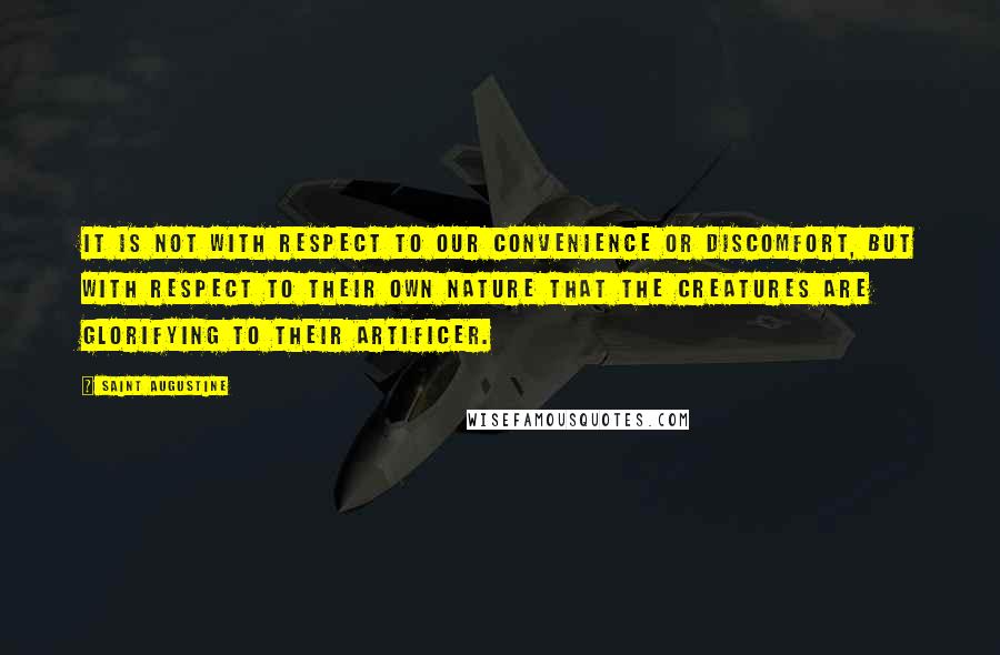 Saint Augustine Quotes: It is not with respect to our convenience or discomfort, but with respect to their own nature that the creatures are glorifying to their Artificer.