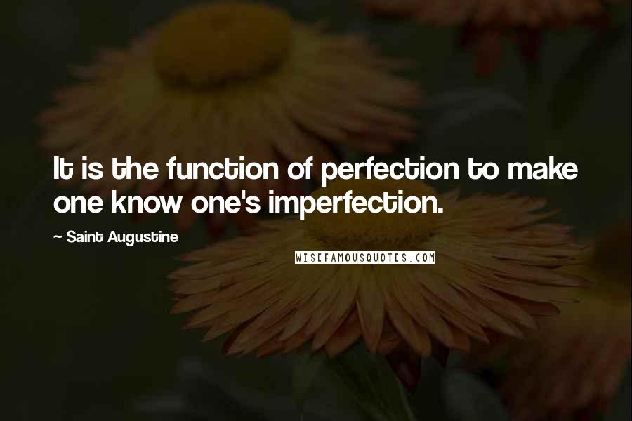 Saint Augustine Quotes: It is the function of perfection to make one know one's imperfection.