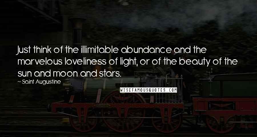 Saint Augustine Quotes: Just think of the illimitable abundance and the marvelous loveliness of light, or of the beauty of the sun and moon and stars.