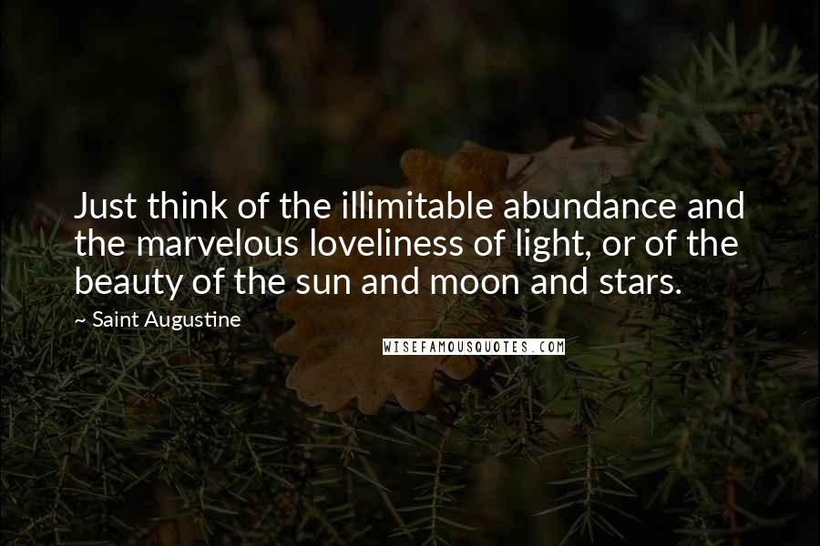 Saint Augustine Quotes: Just think of the illimitable abundance and the marvelous loveliness of light, or of the beauty of the sun and moon and stars.