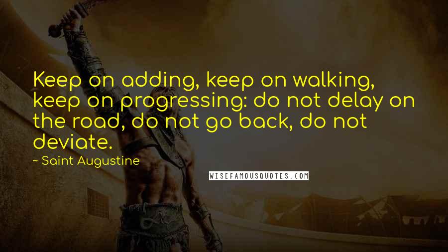 Saint Augustine Quotes: Keep on adding, keep on walking, keep on progressing: do not delay on the road, do not go back, do not deviate.