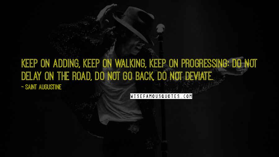 Saint Augustine Quotes: Keep on adding, keep on walking, keep on progressing: do not delay on the road, do not go back, do not deviate.