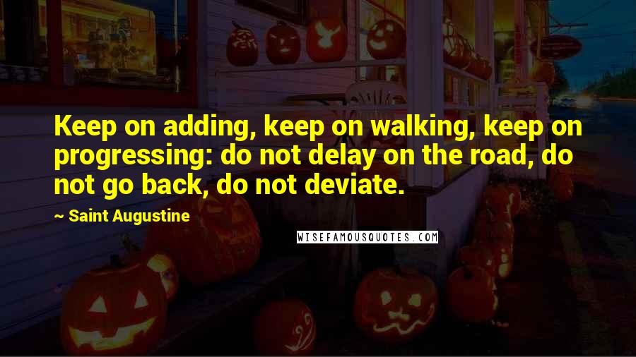 Saint Augustine Quotes: Keep on adding, keep on walking, keep on progressing: do not delay on the road, do not go back, do not deviate.