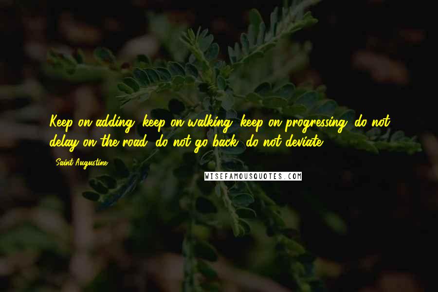 Saint Augustine Quotes: Keep on adding, keep on walking, keep on progressing: do not delay on the road, do not go back, do not deviate.