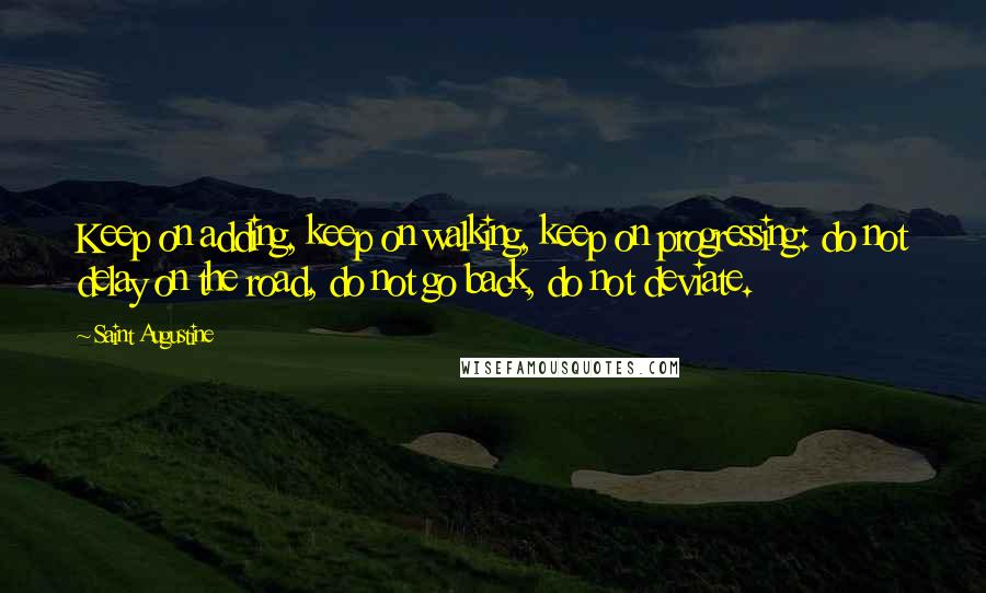 Saint Augustine Quotes: Keep on adding, keep on walking, keep on progressing: do not delay on the road, do not go back, do not deviate.