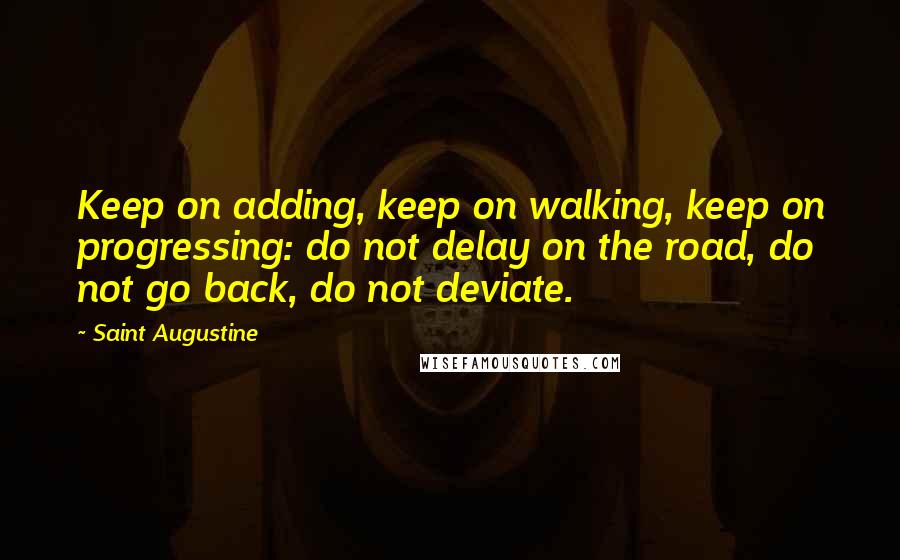 Saint Augustine Quotes: Keep on adding, keep on walking, keep on progressing: do not delay on the road, do not go back, do not deviate.