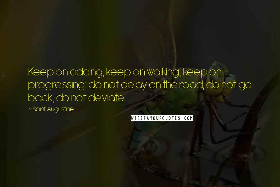 Saint Augustine Quotes: Keep on adding, keep on walking, keep on progressing: do not delay on the road, do not go back, do not deviate.