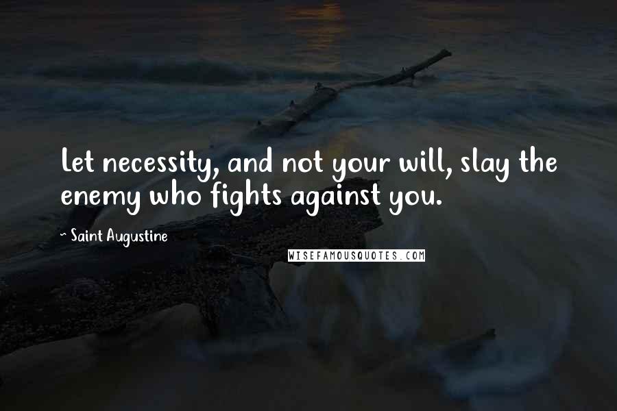 Saint Augustine Quotes: Let necessity, and not your will, slay the enemy who fights against you.